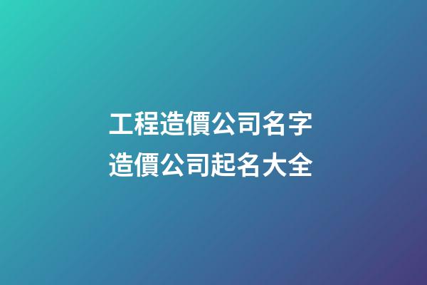 工程造價公司名字 造價公司起名大全-第1張-公司起名-玄機派